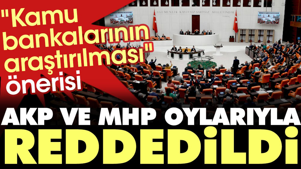 Kamu bankalarının araştırılması önerisi AKP ve MHP oylarıyla reddedildi
