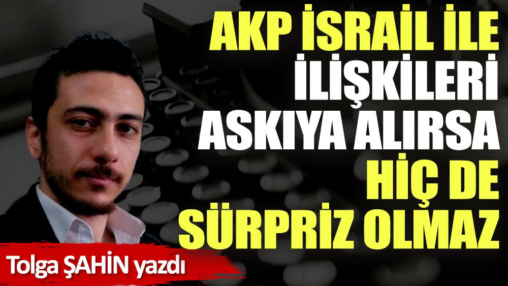 AKP İsrail ile ilişkileri askıya alırsa hiç de sürpriz olmaz