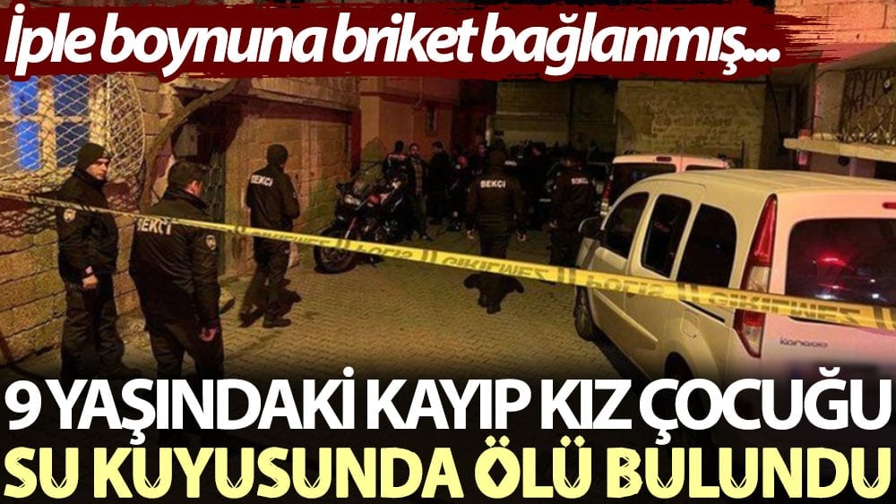 9 yaşındaki kayıp kız çocuğu su kuyusunda ölü bulundu. İple boynuna briket bağlanmış...