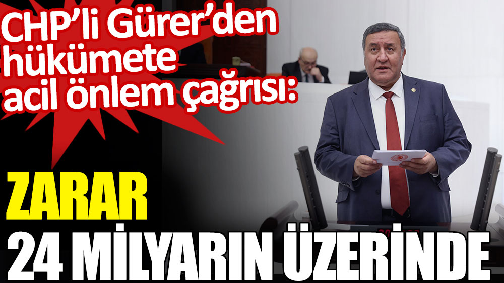 CHP’li Gürer’den hükümete acil önlem çağrısı: Zarar 24 milyarın üzerinde