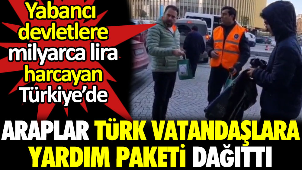 Yabancı devletlere milyarlarca lira harcayan Türkiye’de, Araplar Türk vatandaşlara yardım paketi dağıttı