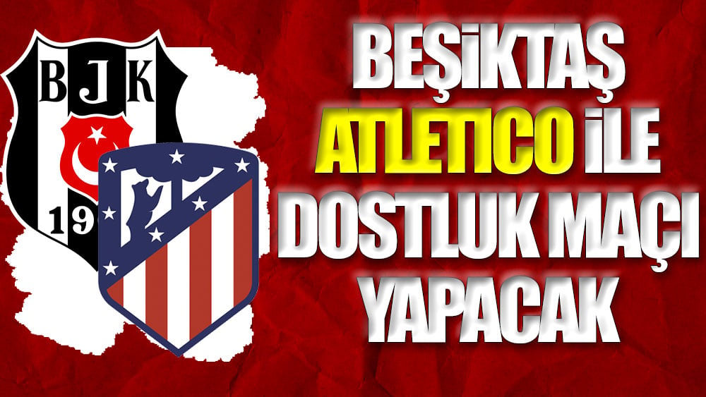 Beşiktaş ve Atletico Madrid'den dostluk maçı kararı