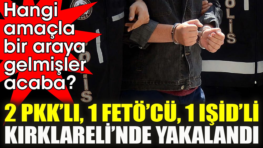 Hangi amaçla bir araya gelmişler acaba? 2 PKK’lı, 1 FETÖ’cü, 1 IŞİD’li Kırklareli’nde yakalandı