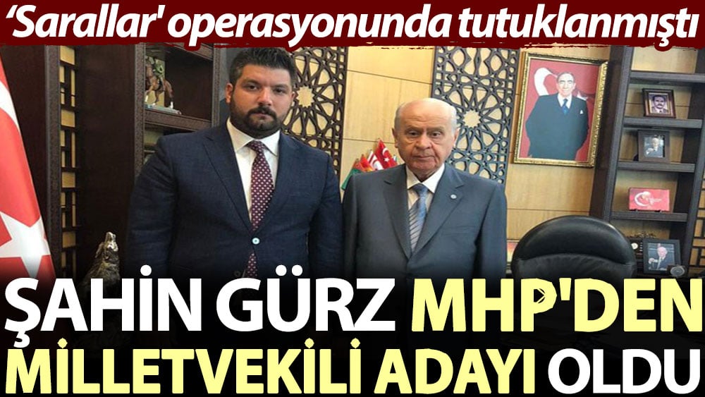 Şahin Gürz, MHP'den milletvekili adayı oldu. ‘Sarallar' operasyonunda tutuklanmıştı