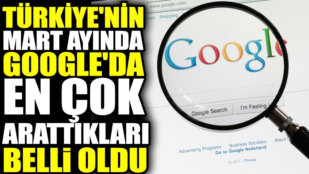 Türkiye'nin Mart ayında Google'da en çok arattıkları belli oldu