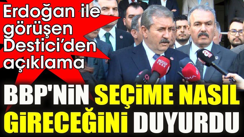 Erdoğan ile görüşen Destici’den açıklama. BBP'nin seçime nasıl gireceğini duyurdu