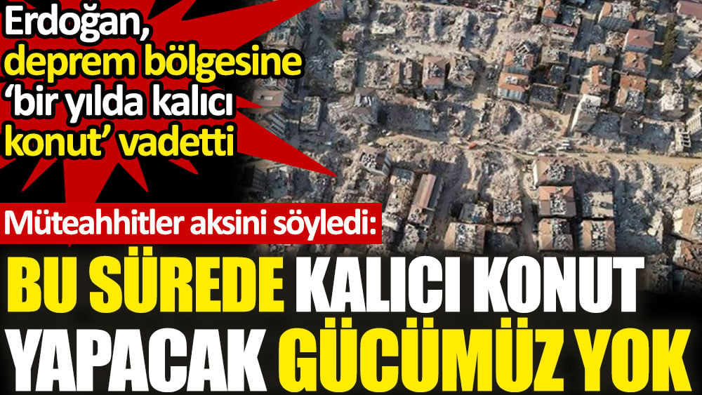 Erdoğan, deprem bölgesine ‘bir yılda kalıcı konut’ vadetti. Müteahhitler 'gücümüz yok' dedi