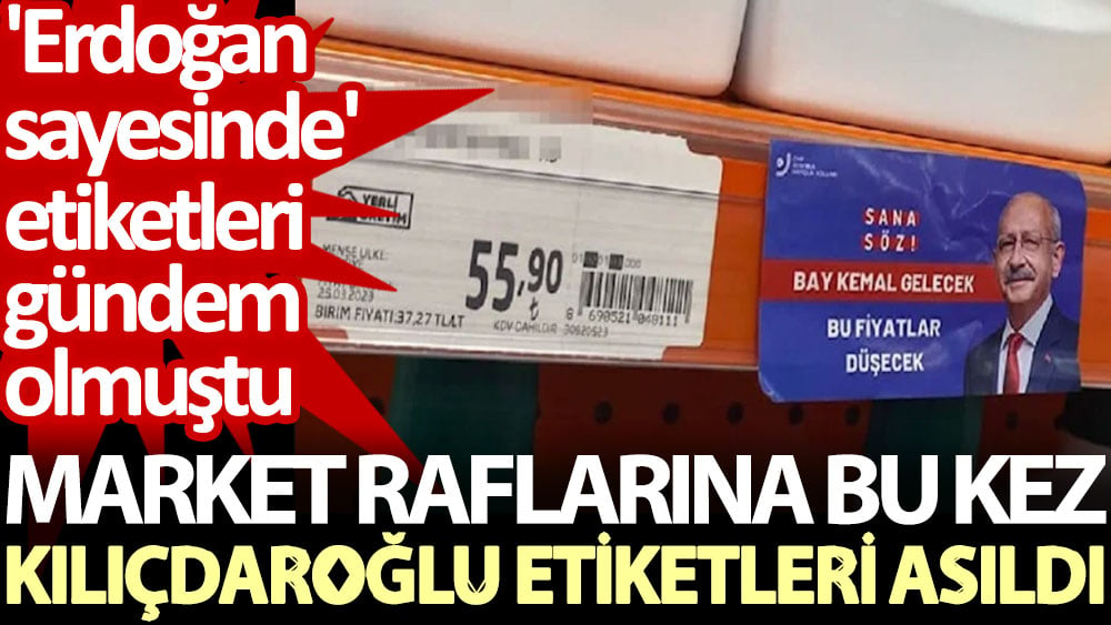 Market raflarına bu kez Kılıçdaroğlu etiketleri asıldı. 'Erdoğan sayesinde' etiketleri gündem olmuştu