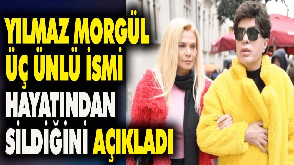 Yılmaz Morgül üç ünlü ismi hayatından sildiğini açıkladı