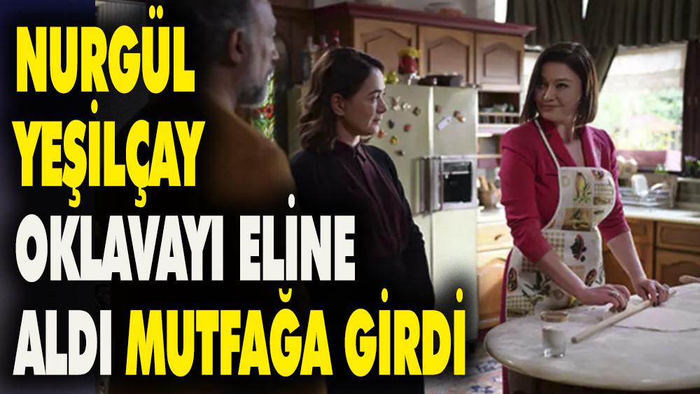 Nurgül Yeşilçay oklavayı eline aldı mutfağa girdi