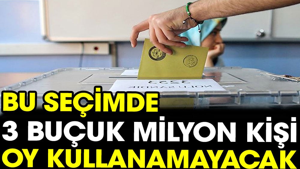 Bu seçimde 3 buçuk milyon kişi oy kullanamayacak