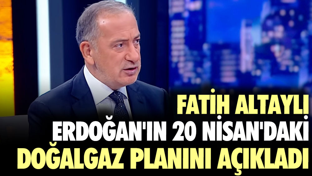 Fatih Altaylı Erdoğan'ın 20 Nisan'daki doğalgaz planını açıkladı