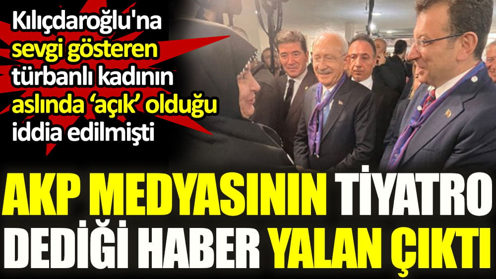 Kılıçdaroğlu'na sevgi gösteren türbanlı kadının ‘açık’ olduğu iddia edildi. AKP medyasının tiyatro dediği haber yalan çıktı