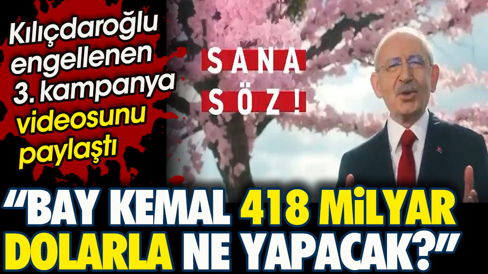 Kılıçdaroğlu engellenen 3. kampanya videosunu paylaştı. Bay Kemal 418 milyar dolarla ne yapacak?
