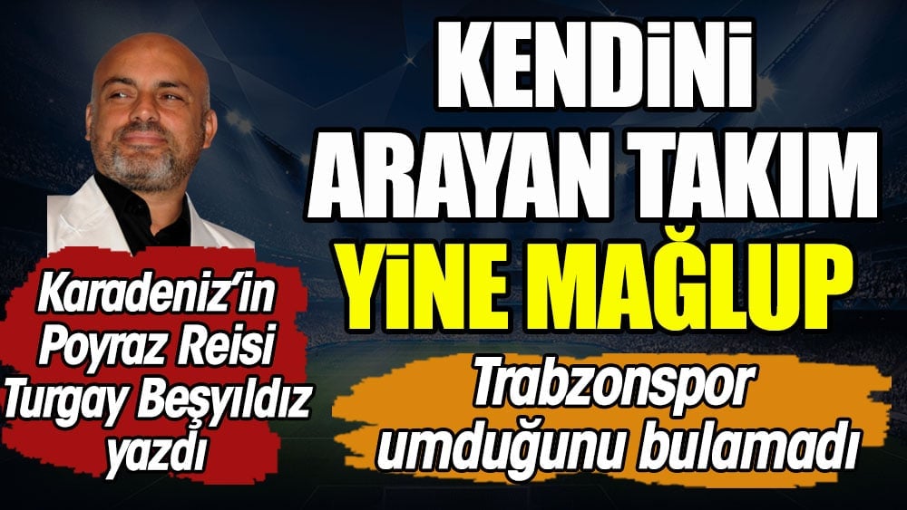 Kendini arayan takım yine mağlup. Turgay Beşyıldız yazdı