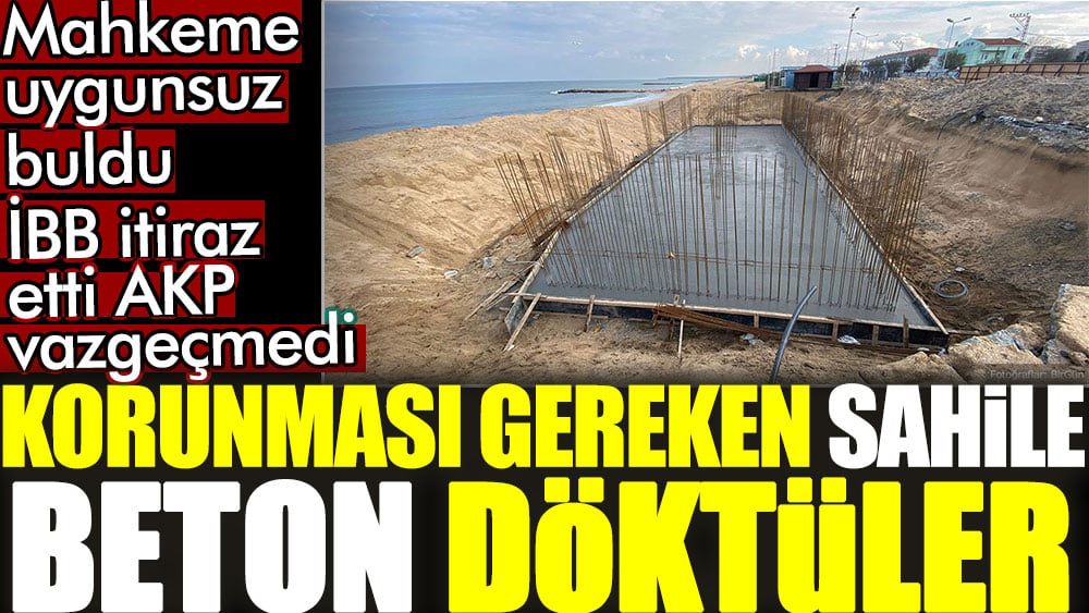 Korunması gereken sahile beton döktüler. Mahkeme uygunsuz buldu, İBB itiraz etti, AKP vazgeçmedi