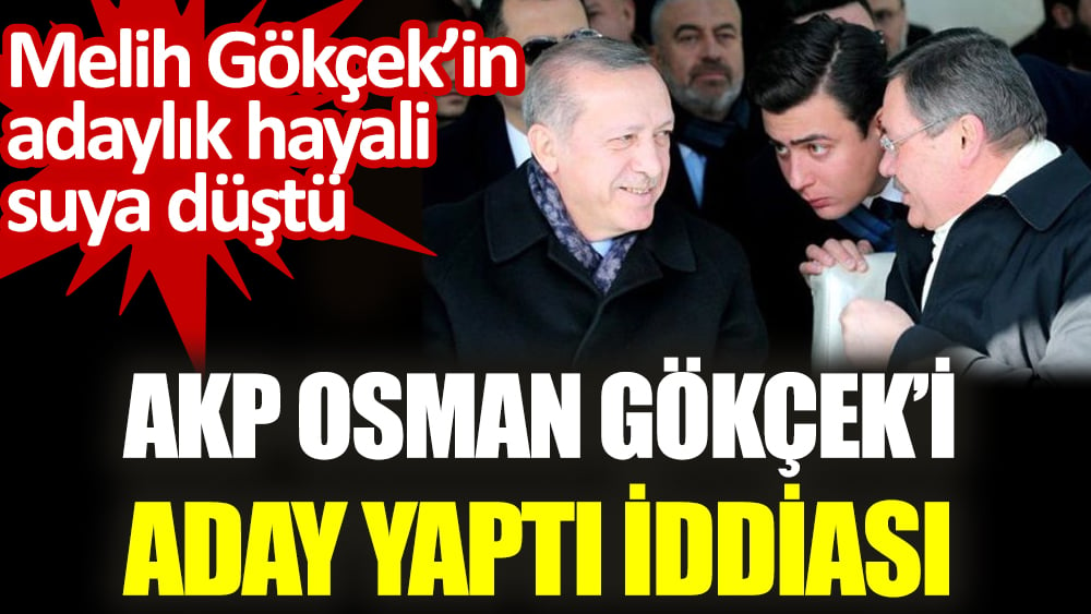 AKP Osman Gökçek’i aday yaptı iddiası.  Melih Gökçek’in adaylık hayali suya düştü