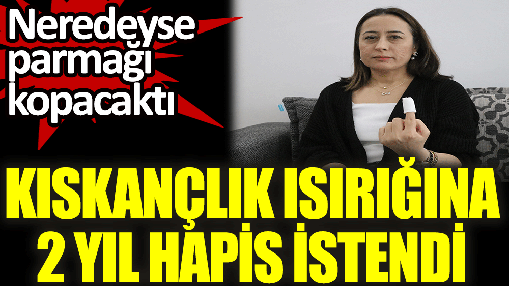 Kıskançlık ısırığına 2 yıl hapis istendi. Neredeyse parmağı kopacaktı