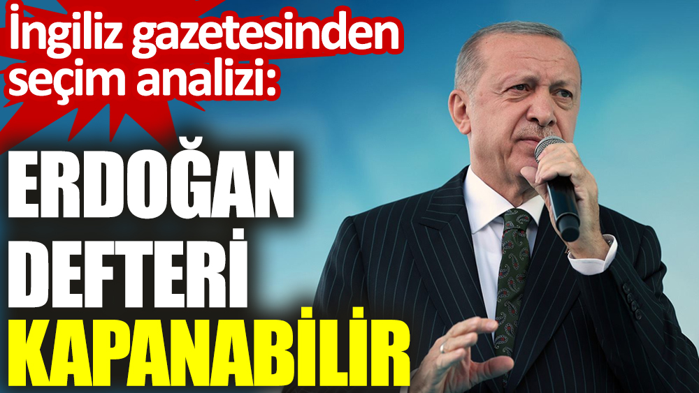 İngiliz gazetesinden seçim analizi: Erdoğan defteri kapanabilir