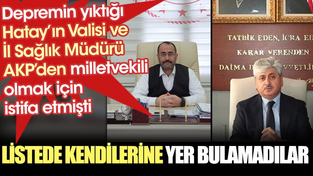 Depremin yıktığı Hatay’ın Valisi ve İl Sağlık Müdürü AKP’den milletvekili olmak için istifa etmişti. Listede kendilerine yer bulamadılar