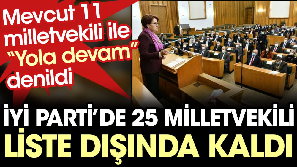 İYİ Parti'de mevcut 25 milletvekili liste dışı kaldı. 11 vekil ile "Yola devam" denildi