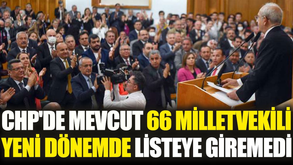 CHP'de mevcut 66 milletvekili yeni dönemde listeye giremedi