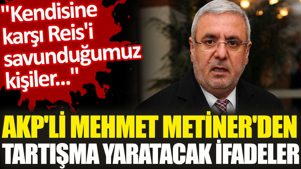 AKP'li Mehmet Metiner'den tartışma yaratacak ifadeler. ''Kendisine karşı Reis'i savunduğumuz kişiler...''