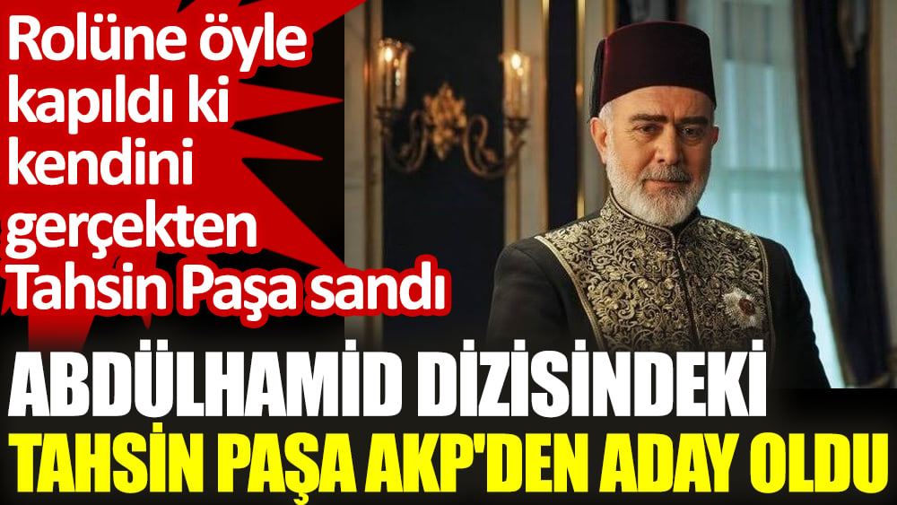 Abdülhamid dizisindeki Tahsin Paşa AKP'den aday oldu. Rolüne öyle kapıldı ki kendini gerçekten Tahsin Paşa sandı