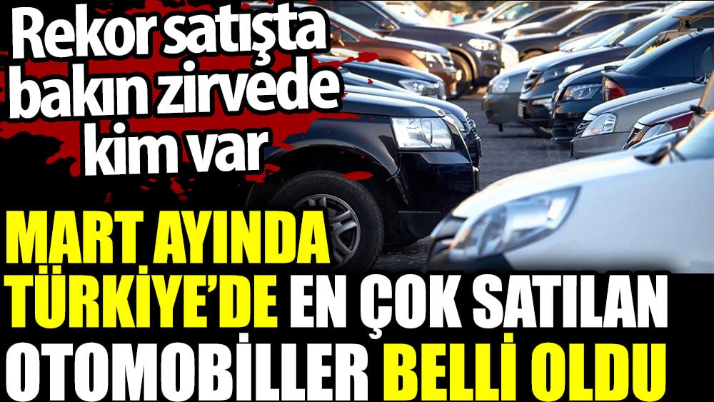 Mart ayında Türkiye’de en çok satılan otomobiller belli oldu. Rekor satışta bakın zirvede kim var