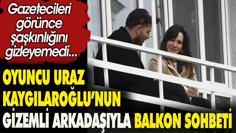 Oyuncu Uraz Kaygılaroğlu'nun gizemli arkadaşıyla balkon sohbeti. Gazetecileri görünce şaşkınlığını gizleyemedi