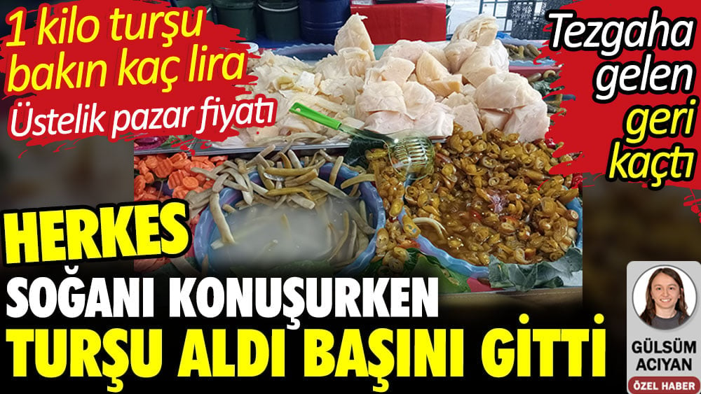 Herkes soğanı konuşurken turşu aldı başını gitti. 1 kilo turşu bakın kaç lira? Üstelik pazar fiyatı