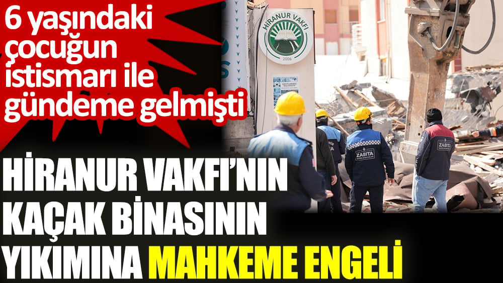 Hiranur Vakfı’nın kaçak binasının yıkımına mahkeme engeli. 6 yaşındaki çocuğun istismarı ile gündeme gelmişti