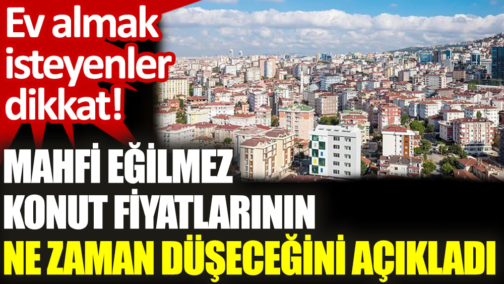 Mahfi Eğilmez konut fiyatlarının ne zaman düşeceğini açıkladı. Ev almak isteyenler dikkat