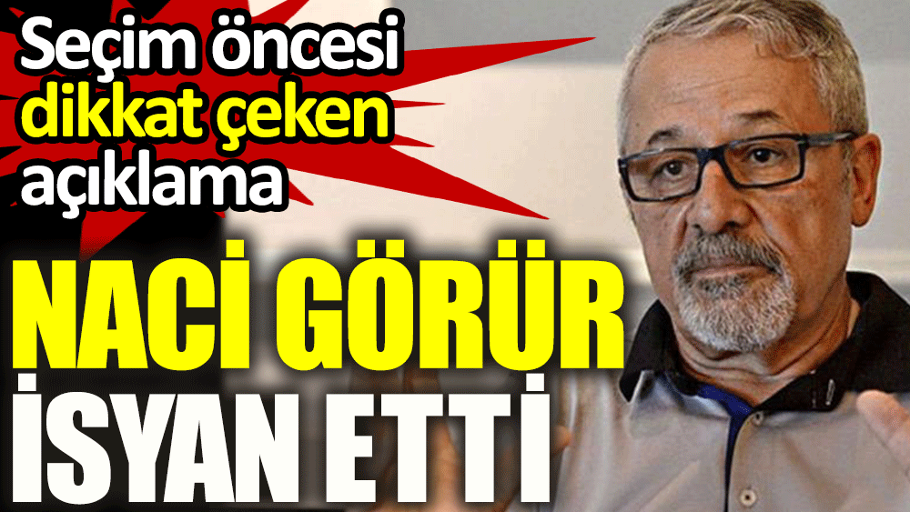 Naci Görür isyan etti. Seçim öncesi dikkat çeken açıklama