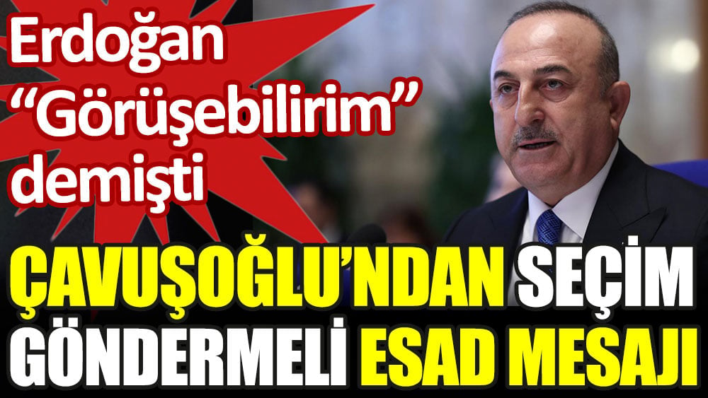 Çavuşoğlu'ndan seçim göndermeli Esad mesajı. Erdoğan görüşebilirim demişti