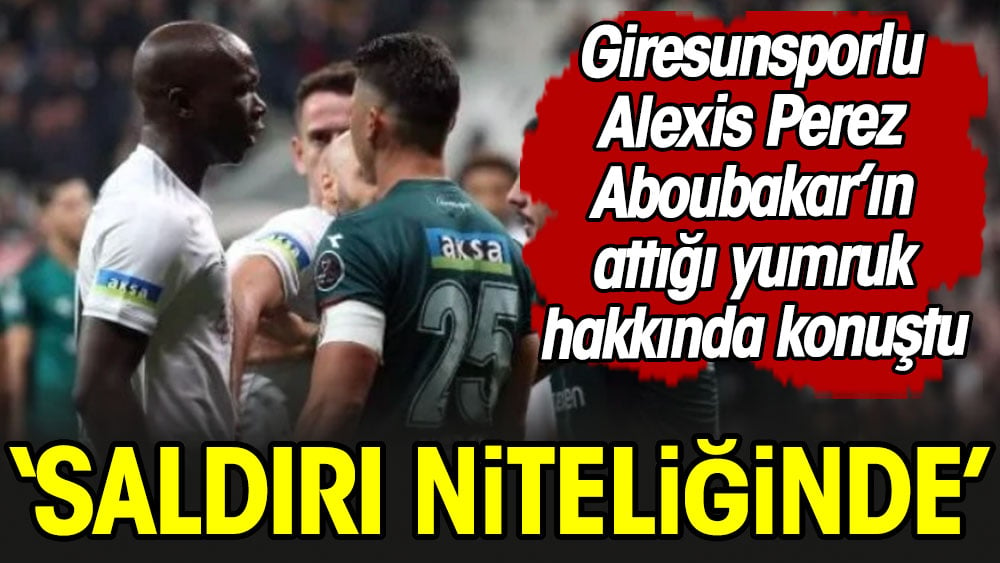 Giresunsporlu Alexis Perez Aboubakar'ın attığı yumruk hakkında açıklama yaptı: Tam saldırı niteliğinde
