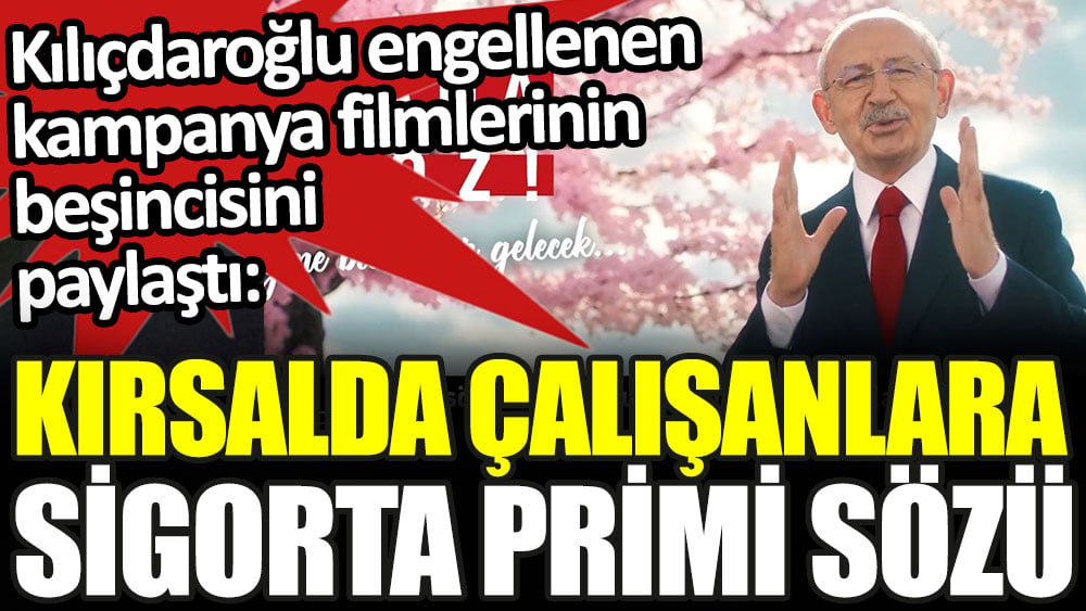 Kılıçdaroğlu engellenen kampanya filmlerinin beşincisini paylaştı: Kırsalda çalışanlara sigorta primi
