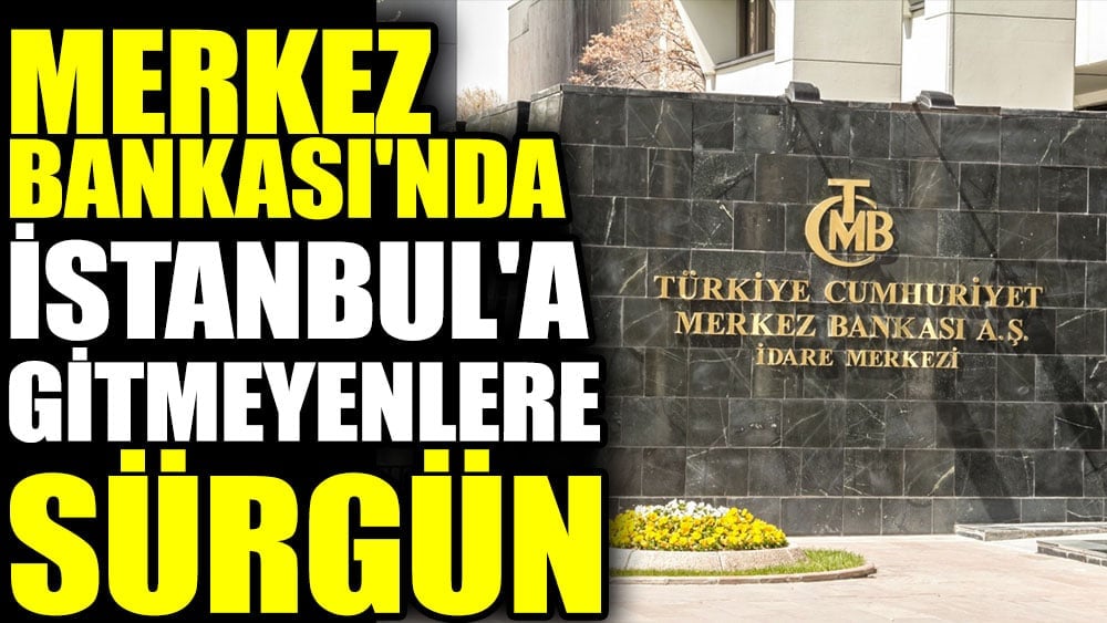 Merkez Bankası'nda İstanbul'a gitmeyenlere sürgün