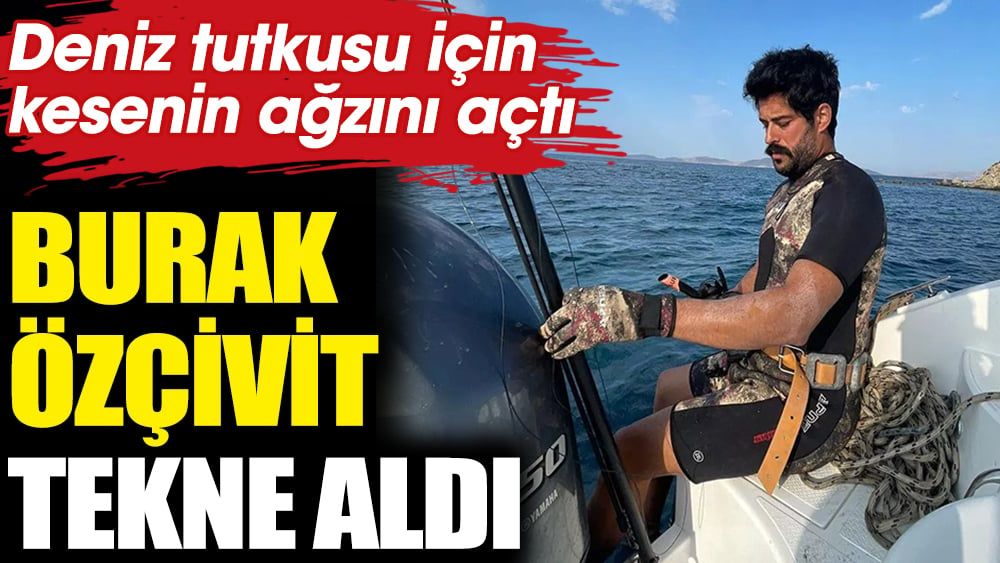 Burak Özçivit tekne aldı. Deniz tutkusu için kesenin ağzını açtı