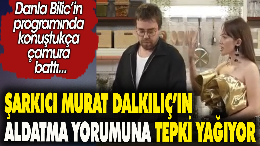 Şarkıcı Murat Dalkılıç'ın aldatma yorumuna tepki yağıyor. Danla Bilic'in programında konuştukça çamura battı