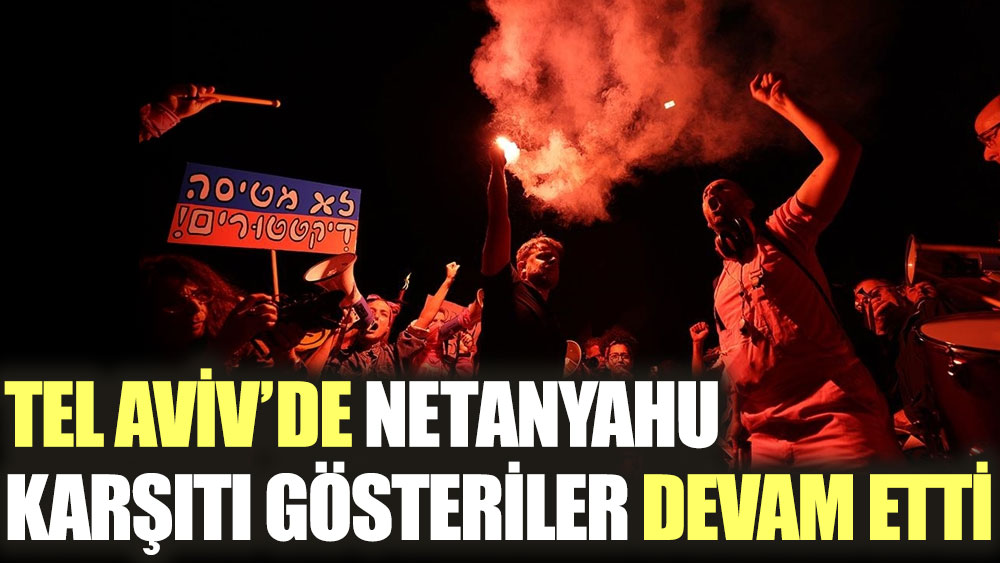 Tel Aviv'de Netanyahu karşıtı gösteriler devam etti