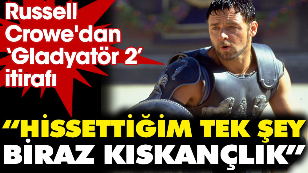 Russell Crowe'dan "Gladyatör 2" itirafı! "Hissettiğim tek şey biraz kıskançlık"