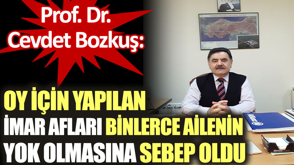 Prof. Dr. Cevdet Bozkuş:  Oy için yapılan imar afları binlerce ailenin yok olmasına sebep oldu