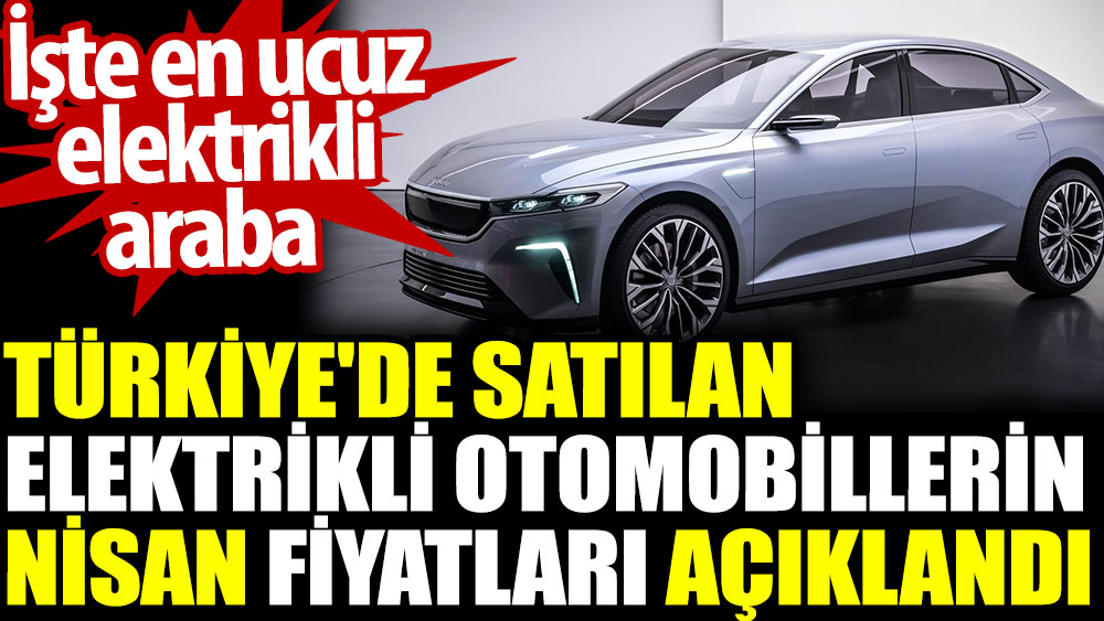 Türkiye'de satılan elektrikli otomobillerin nisan ayı fiyatları açıklandı. İşte en ucuz elektrikli araba
