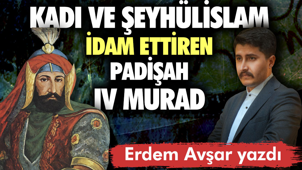 Kadı ve Şeyhülislam idam ettiren padişah IV Murad