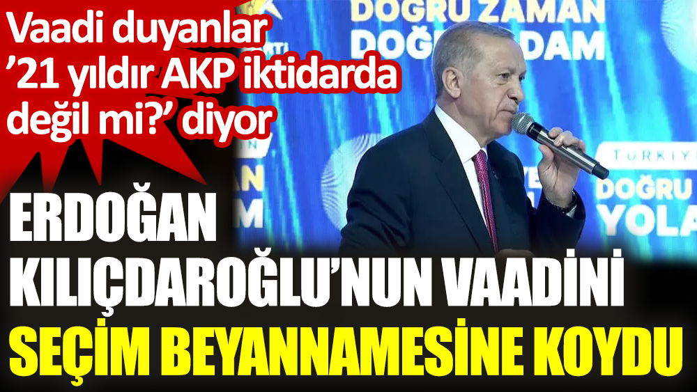 Erdoğan, Kılıçdaroğlu’nun vaadini seçim beyannamesine koydu. Vaadi duyanlar ’21 yıldır AKP iktidarda değil mi?’ diyor