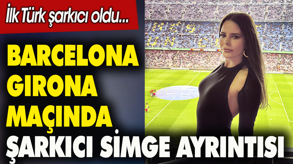 Barcelona Girona maçında şarkıcı Simge ayrıntısı. İlk Türk şarkıcı oldu