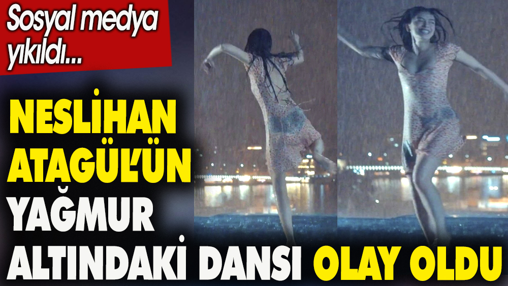 Neslihan Atagül'ün yağmur altındaki dansı olay oldu. Sosyal medya yıkıldı
