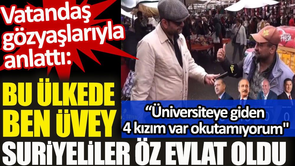 Vatandaş gözyaşlarıyla anlattı. Bu ülkede ben üvey Suriyeliler öz evlat oldu