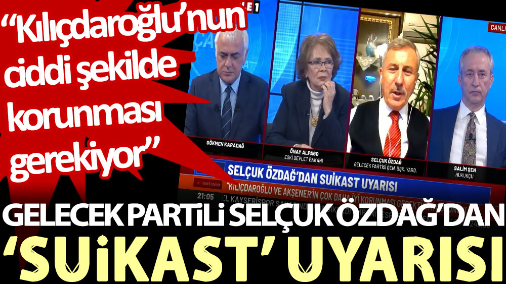 Gelecek Partili Selçuk Özdağ’dan ‘suikast’ uyarısı: Kılıçdaroğlu’nun ciddi şekilde korunması gerekiyor